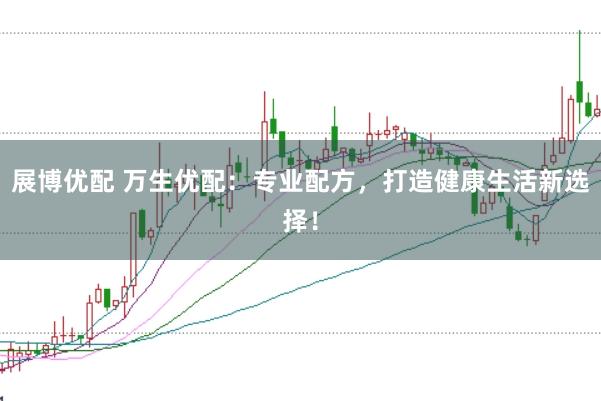 展博优配 万生优配：专业配方，打造健康生活新选择！
