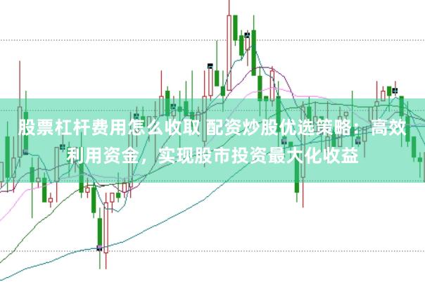 股票杠杆费用怎么收取 配资炒股优选策略：高效利用资金，实现股市投资最大化收益