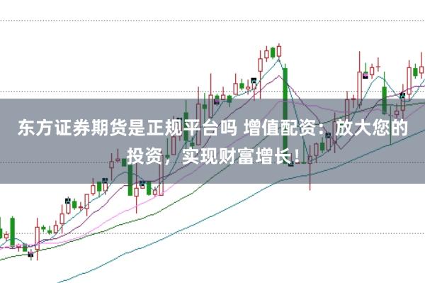 东方证券期货是正规平台吗 增值配资：放大您的投资，实现财富增长！