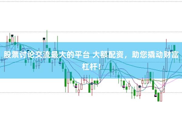 股票讨论交流最大的平台 大额配资，助您撬动财富杠杆！
