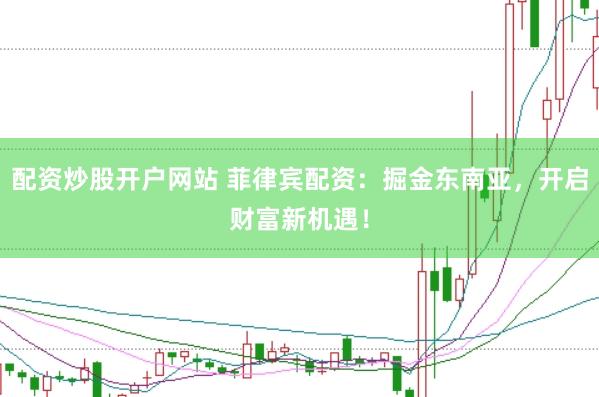 配资炒股开户网站 菲律宾配资：掘金东南亚，开启财富新机遇！