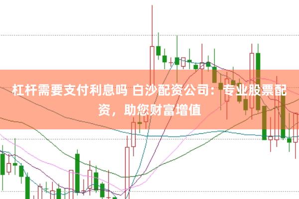 杠杆需要支付利息吗 白沙配资公司：专业股票配资，助您财富增值