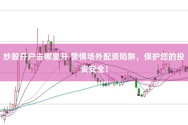炒股开户去哪里开 警惕场外配资陷阱，保护您的投资安全！