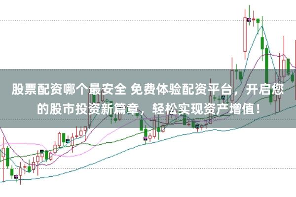 股票配资哪个最安全 免费体验配资平台，开启您的股市投资新篇章，轻松实现资产增值！