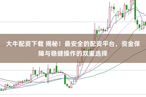 大牛配资下载 揭秘！最安全的配资平台，资金保障与稳健操作的双重选择