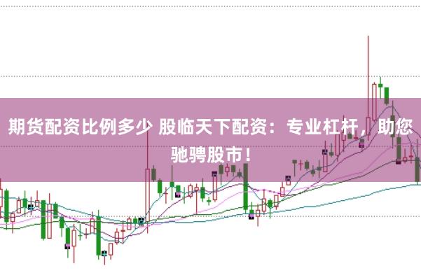 期货配资比例多少 股临天下配资：专业杠杆，助您驰骋股市！
