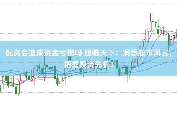 配资会造成资金亏损吗 股临天下：洞悉股市风云，把握投资先机！