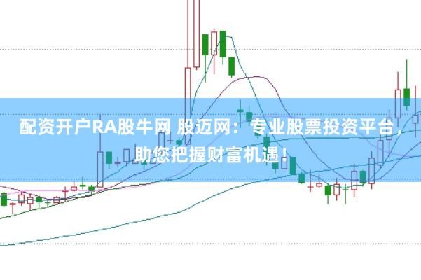 配资开户RA股牛网 股迈网：专业股票投资平台，助您把握财富机遇！