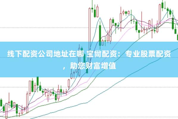 线下配资公司地址在哪 宝尙配资：专业股票配资，助您财富增值