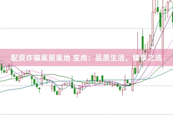 配资诈骗案报案地 宝尚：品质生活，臻享之选