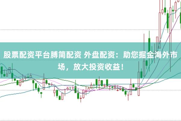 股票配资平台膊简配资 外盘配资：助您掘金海外市场，放大投资收益！