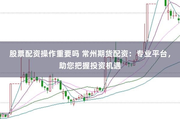 股票配资操作重要吗 常州期货配资：专业平台，助您把握投资机遇