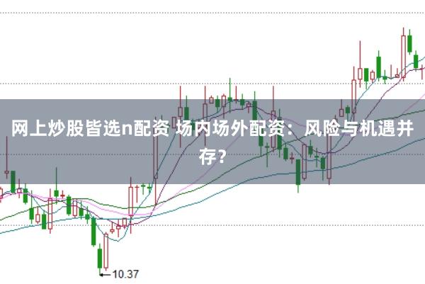 网上炒股皆选n配资 场内场外配资：风险与机遇并存？