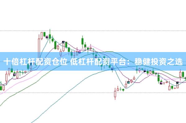 十倍杠杆配资仓位 低杠杆配资平台：稳健投资之选