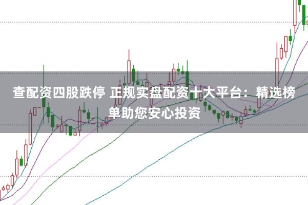 查配资四股跌停 正规实盘配资十大平台：精选榜单助您安心投资