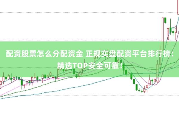 配资股票怎么分配资金 正规实盘配资平台排行榜：精选TOP安全可靠！