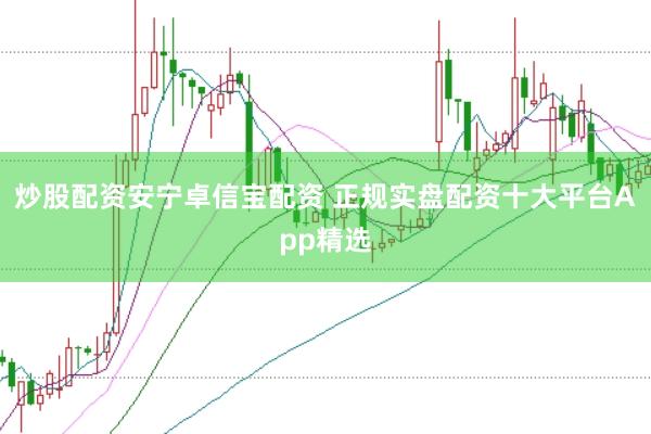 炒股配资安宁卓信宝配资 正规实盘配资十大平台App精选