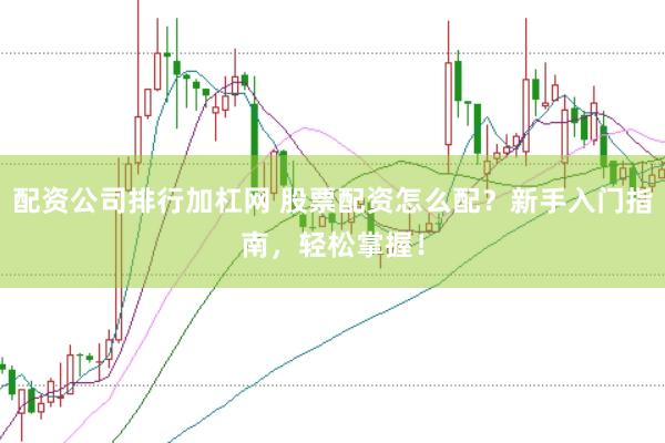 配资公司排行加杠网 股票配资怎么配？新手入门指南，轻松掌握！