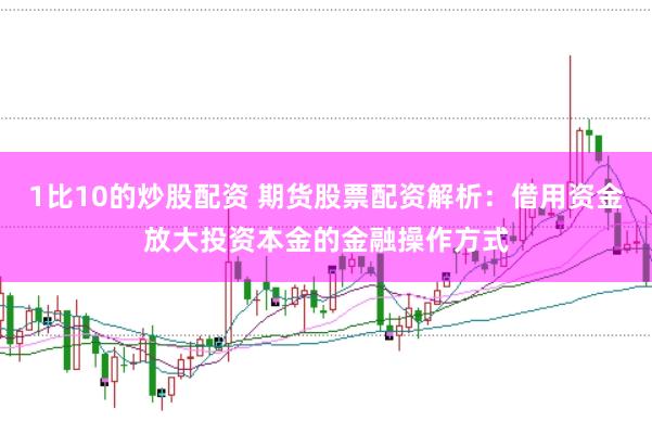 1比10的炒股配资 期货股票配资解析：借用资金放大投资本金的金融操作方式