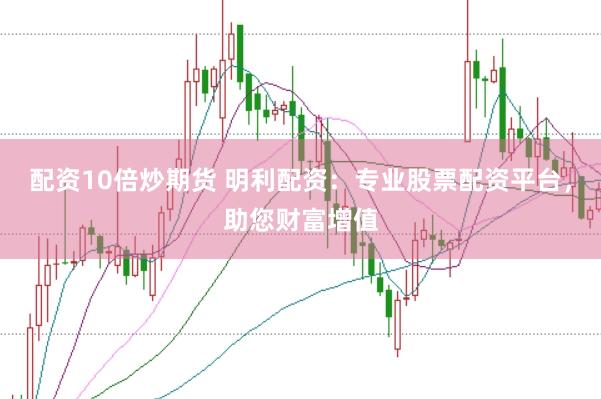 配资10倍炒期货 明利配资：专业股票配资平台，助您财富增值