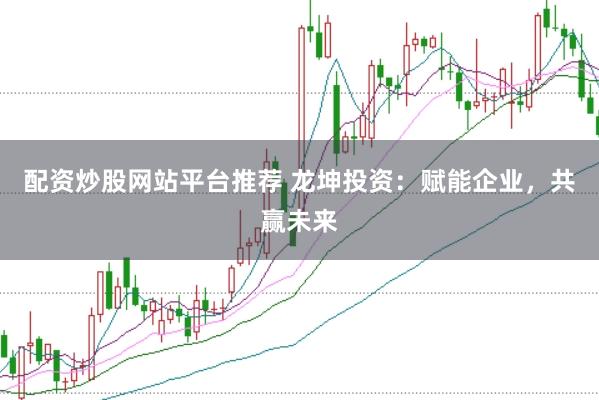 配资炒股网站平台推荐 龙坤投资：赋能企业，共赢未来