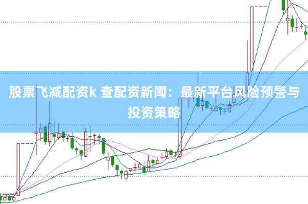 股票飞减配资k 查配资新闻：最新平台风险预警与投资策略