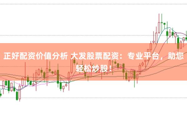 正好配资价值分析 大发股票配资：专业平台，助您轻松炒股！