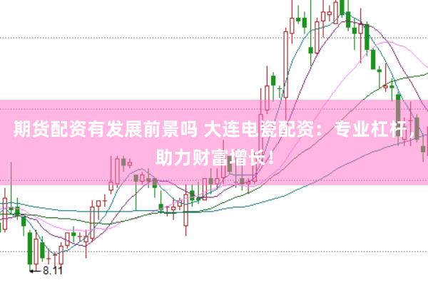 期货配资有发展前景吗 大连电瓷配资：专业杠杆，助力财富增长！