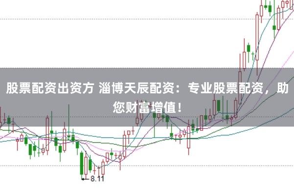 股票配资出资方 淄博天辰配资：专业股票配资，助您财富增值！