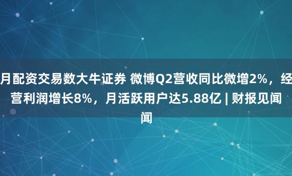月配资交易数大牛证券 微博Q2营收同比微增2%，经营利润增长8%，月活跃用户达5.88亿 | 财报见闻