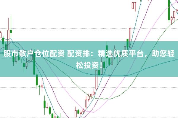 股市散户仓位配资 配资排：精选优质平台，助您轻松投资！