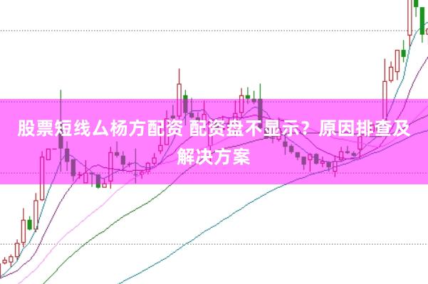 股票短线厶杨方配资 配资盘不显示？原因排查及解决方案