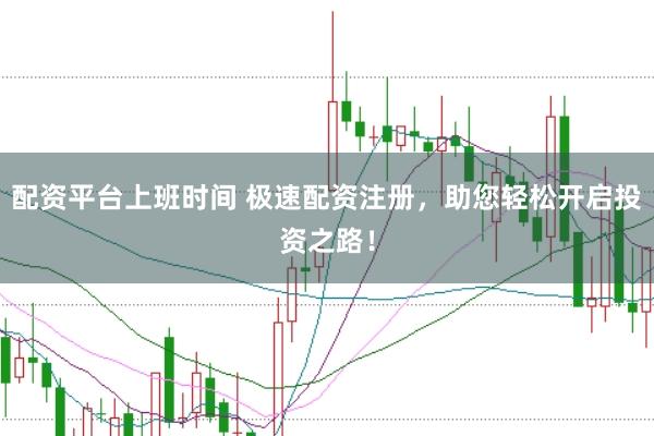 配资平台上班时间 极速配资注册，助您轻松开启投资之路！