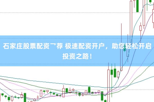石家庄股票配资乛荐 极速配资开户，助您轻松开启投资之路！