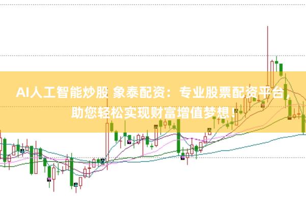 AI人工智能炒股 象泰配资：专业股票配资平台，助您轻松实现财富增值梦想！