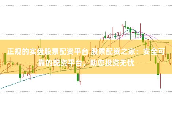 正规的实盘股票配资平台 股票配资之家：安全可靠的配资平台，助您投资无忧