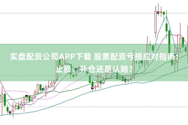 实盘配资公司APP下载 股票配资亏损应对指南：止损、补仓还是认赔？