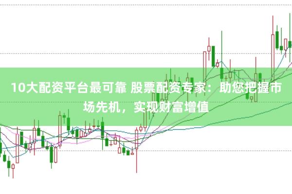 10大配资平台最可靠 股票配资专家：助您把握市场先机，实现财富增值