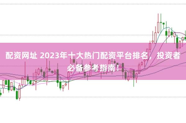 配资网址 2023年十大热门配资平台排名，投资者必备参考指南！