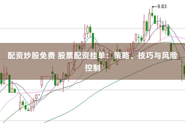 配资炒股免费 股票配资挂单：策略、技巧与风险控制
