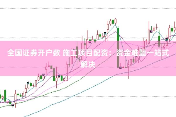 全国证券开户数 施工项目配资：资金难题一站式解决
