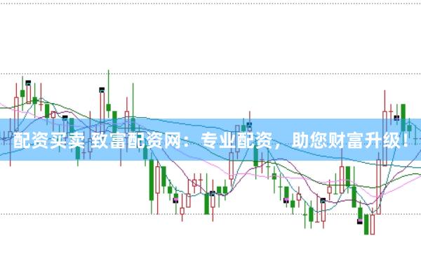 配资买卖 致富配资网：专业配资，助您财富升级！