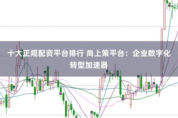 十大正规配资平台排行 尚上策平台：企业数字化转型加速器