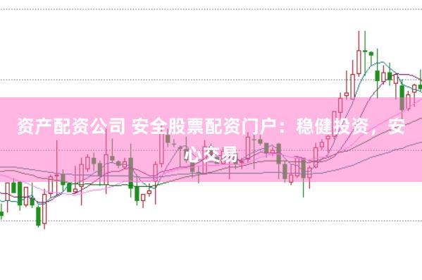 资产配资公司 安全股票配资门户：稳健投资，安心交易