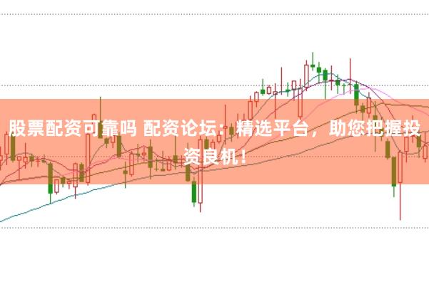 股票配资可靠吗 配资论坛：精选平台，助您把握投资良机！