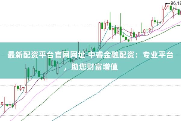 最新配资平台官网网址 中睿金融配资：专业平台，助您财富增值