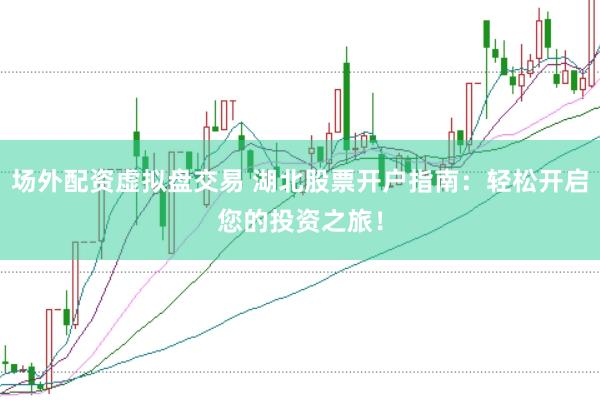 场外配资虚拟盘交易 湖北股票开户指南：轻松开启您的投资之旅！