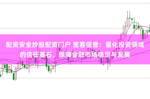 配资安全炒股配资门户 宽客信誉：量化投资领域的信任基石，保障金融市场稳定与发展