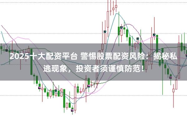 2025十大配资平台 警惕股票配资风险：揭秘私逃现象，投资者须谨慎防范！