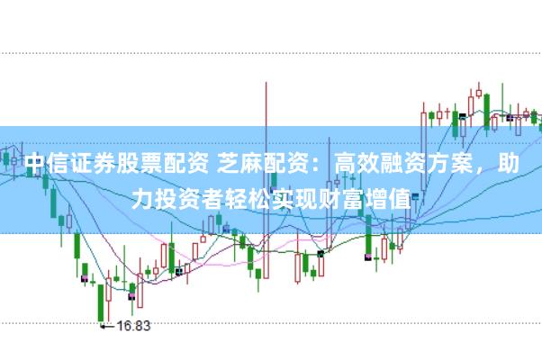 中信证券股票配资 芝麻配资：高效融资方案，助力投资者轻松实现财富增值